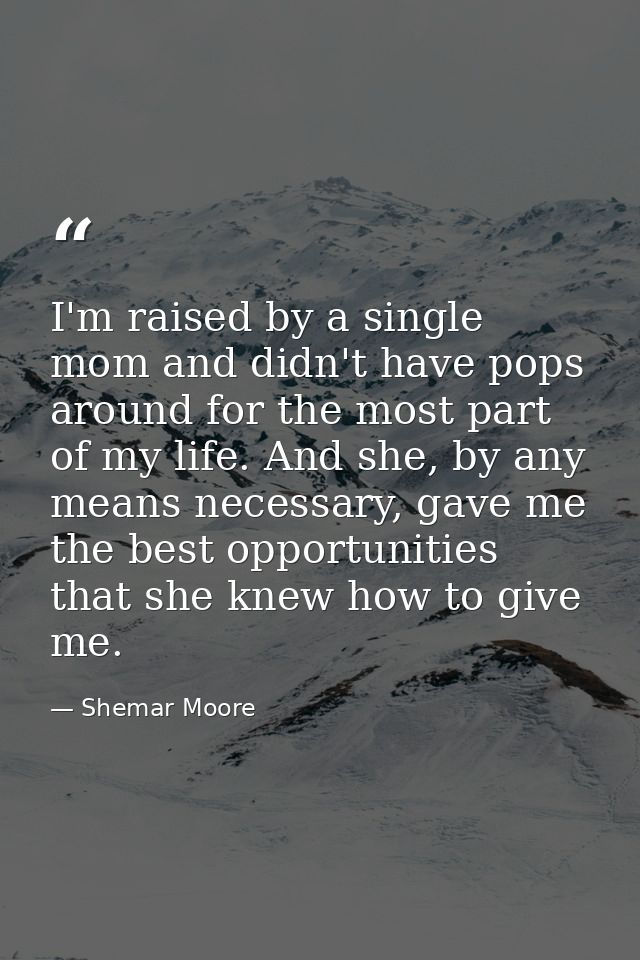 I'm raised by a single mom and didn't have pops around for the most part of my life. And she, by any means necessary, ga — Shemar Moore