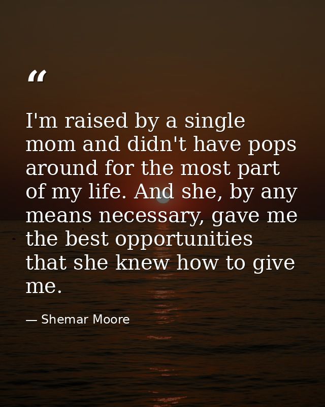 I'm raised by a single mom and didn't have pops around for the most part of my life. And she, by any means necessary, ga — Shemar Moore