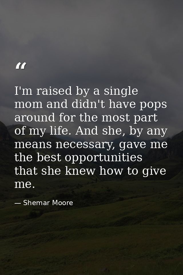 I'm raised by a single mom and didn't have pops around for the most part of my life. And she, by any means necessary, ga — Shemar Moore