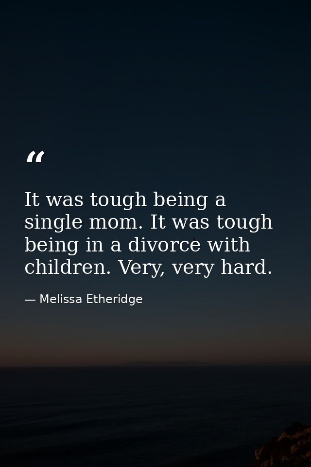 It was tough being a single mom. It was tough being in a divorce with children. Very, very hard. — Melissa Etheridge