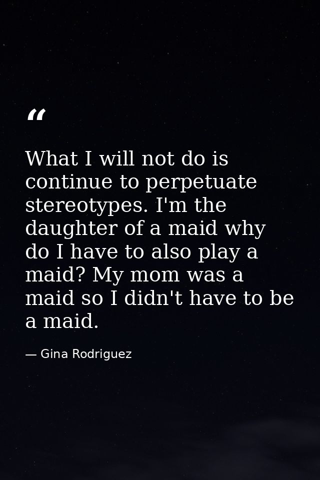 What I will not do is continue to perpetuate stereotypes. I'm the daughter of a maid why do I have to also play a maid?  — Gina Rodriguez