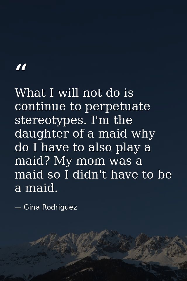 What I will not do is continue to perpetuate stereotypes. I'm the daughter of a maid why do I have to also play a maid?  — Gina Rodriguez
