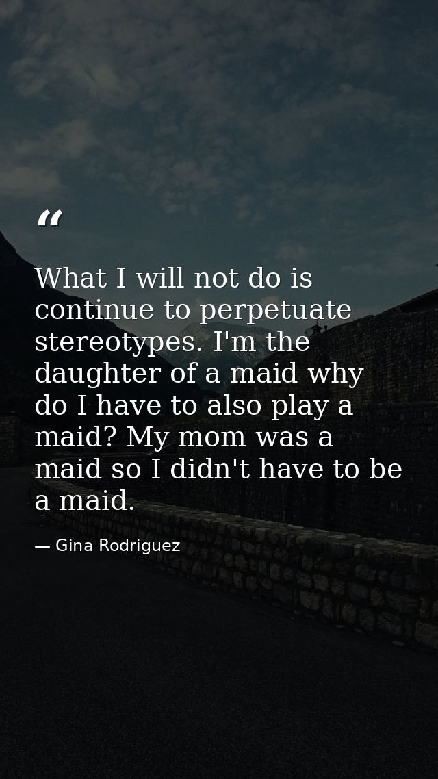 What I will not do is continue to perpetuate stereotypes. I'm the daughter of a maid why do I have to also play a maid?  — Gina Rodriguez