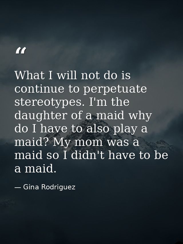 What I will not do is continue to perpetuate stereotypes. I'm the daughter of a maid why do I have to also play a maid?  — Gina Rodriguez