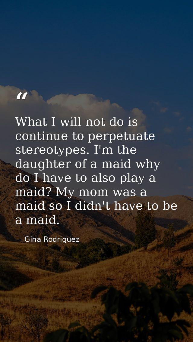 What I will not do is continue to perpetuate stereotypes. I'm the daughter of a maid why do I have to also play a maid?  — Gina Rodriguez