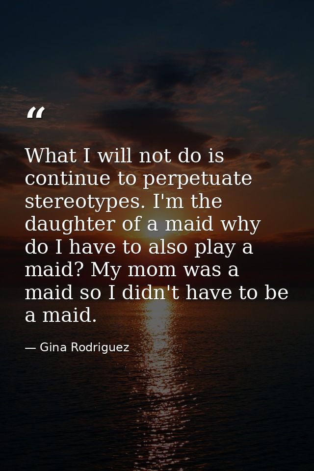 What I will not do is continue to perpetuate stereotypes. I'm the daughter of a maid why do I have to also play a maid?  — Gina Rodriguez