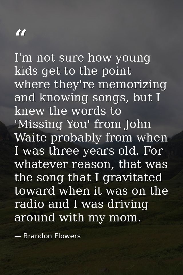 I'm not sure how young kids get to the point where they're memorizing and knowing songs, but I knew the words to 'Missin — Brandon Flowers
