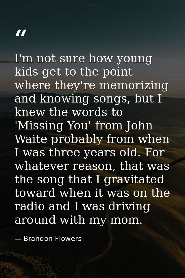 I'm not sure how young kids get to the point where they're memorizing and knowing songs, but I knew the words to 'Missin — Brandon Flowers