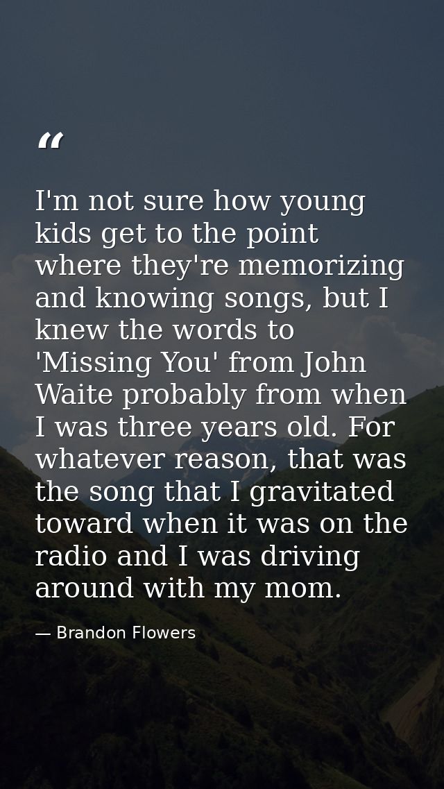 I'm not sure how young kids get to the point where they're memorizing and knowing songs, but I knew the words to 'Missin — Brandon Flowers