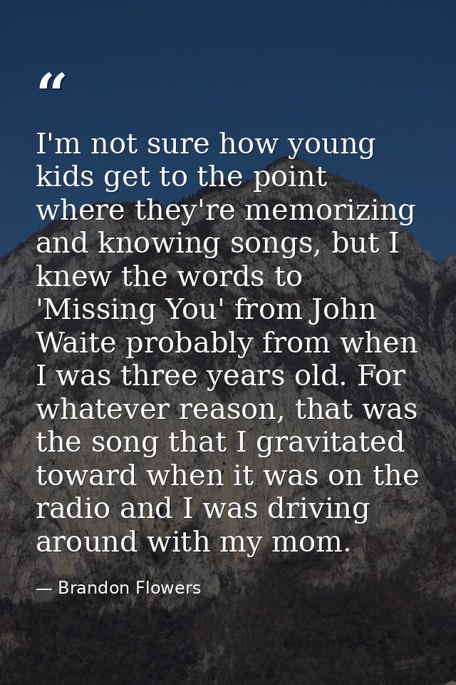 I'm not sure how young kids get to the point where they're memorizing and knowing songs, but I knew the words to 'Missin — Brandon Flowers