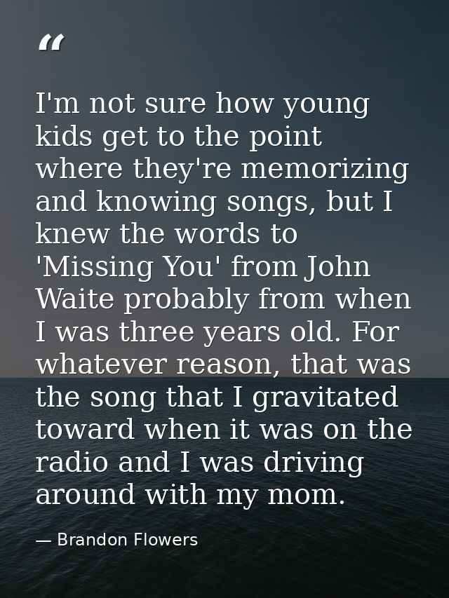 I'm not sure how young kids get to the point where they're memorizing and knowing songs, but I knew the words to 'Missin — Brandon Flowers