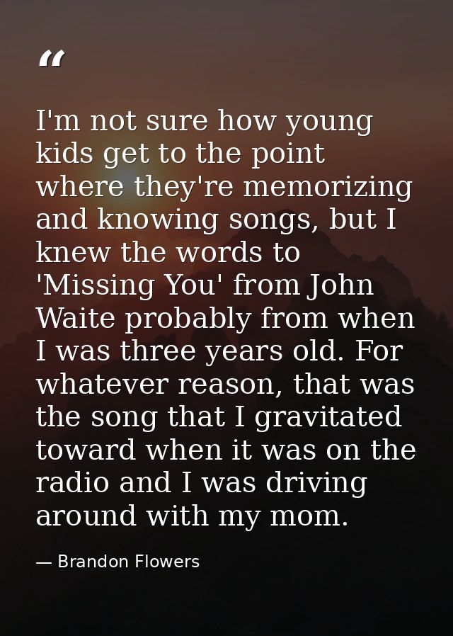 I'm not sure how young kids get to the point where they're memorizing and knowing songs, but I knew the words to 'Missin — Brandon Flowers