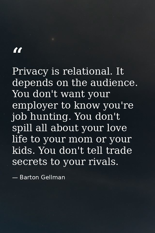 Privacy is relational. It depends on the audience. You don't want your employer to know you're job hunting. You don't sp — Barton Gellman