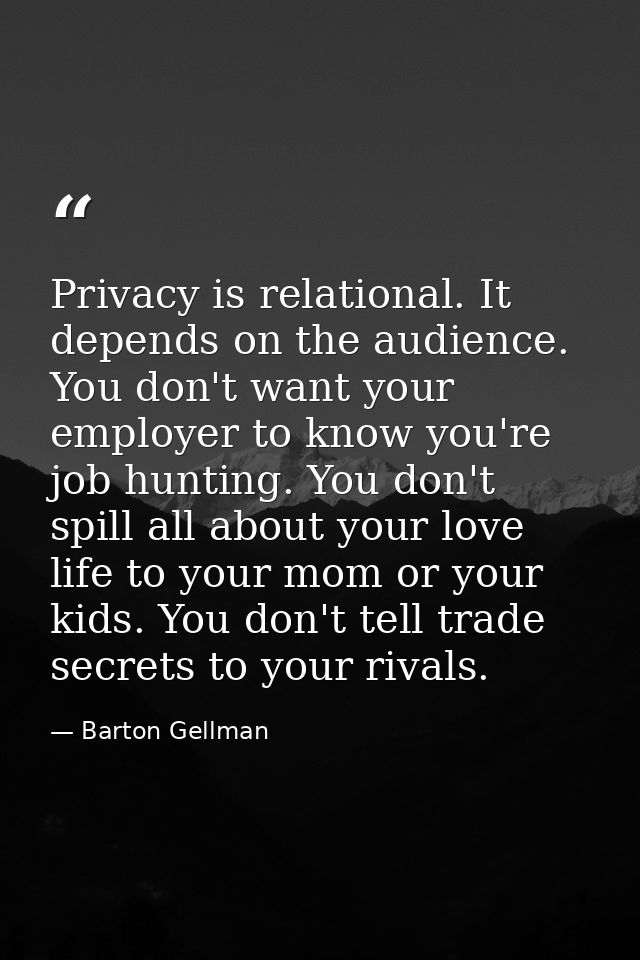 Privacy is relational. It depends on the audience. You don't want your employer to know you're job hunting. You don't sp — Barton Gellman