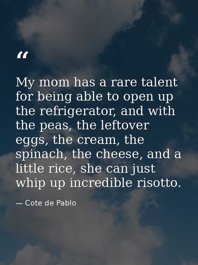 My mom has a rare talent for being able to open up the refrigerator, and with the peas, the leftover eggs, the cream, th — Cote de Pablo