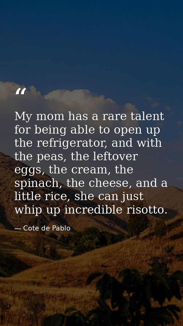 My mom has a rare talent for being able to open up the refrigerator, and with the peas, the leftover eggs, the cream, th — Cote de Pablo