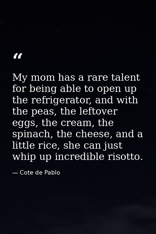My mom has a rare talent for being able to open up the refrigerator, and with the peas, the leftover eggs, the cream, th — Cote de Pablo