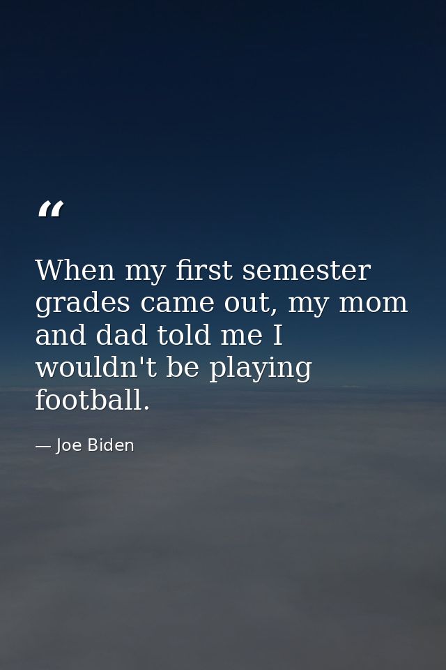When my first semester grades came out, my mom and dad told me I wouldn't be playing football. — Joe Biden