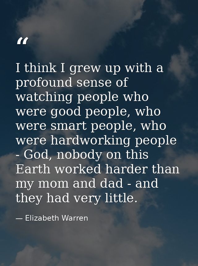 I think I grew up with a profound sense of watching people who were good people, who were smart people, who were hardwor — Elizabeth Warren