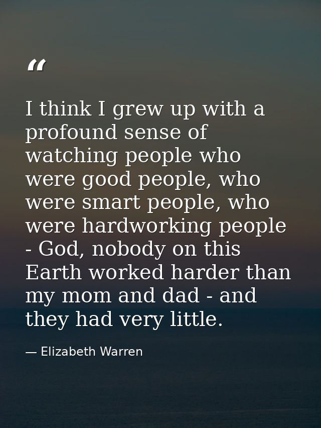 I think I grew up with a profound sense of watching people who were good people, who were smart people, who were hardwor — Elizabeth Warren