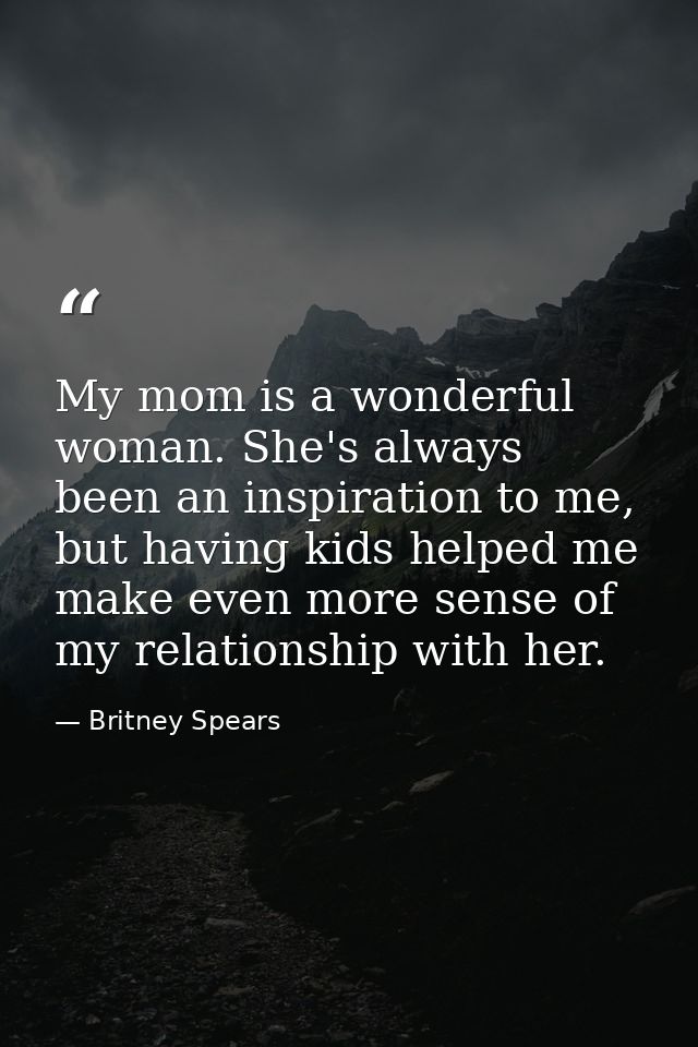My mom is a wonderful woman. She's always been an inspiration to me, but having kids helped me make even more sense of m — Britney Spears