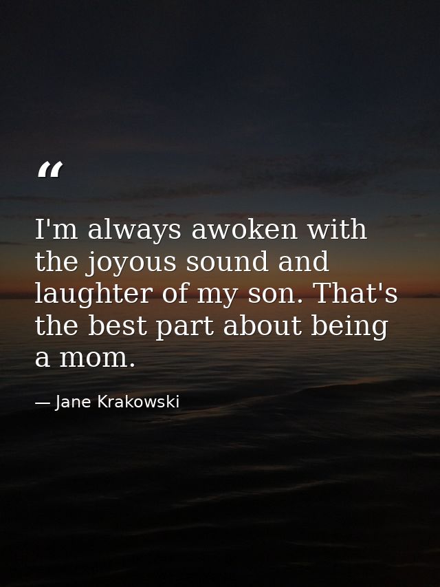 I'm always awoken with the joyous sound and laughter of my son. That's the best part about being a mom. — Jane Krakowski