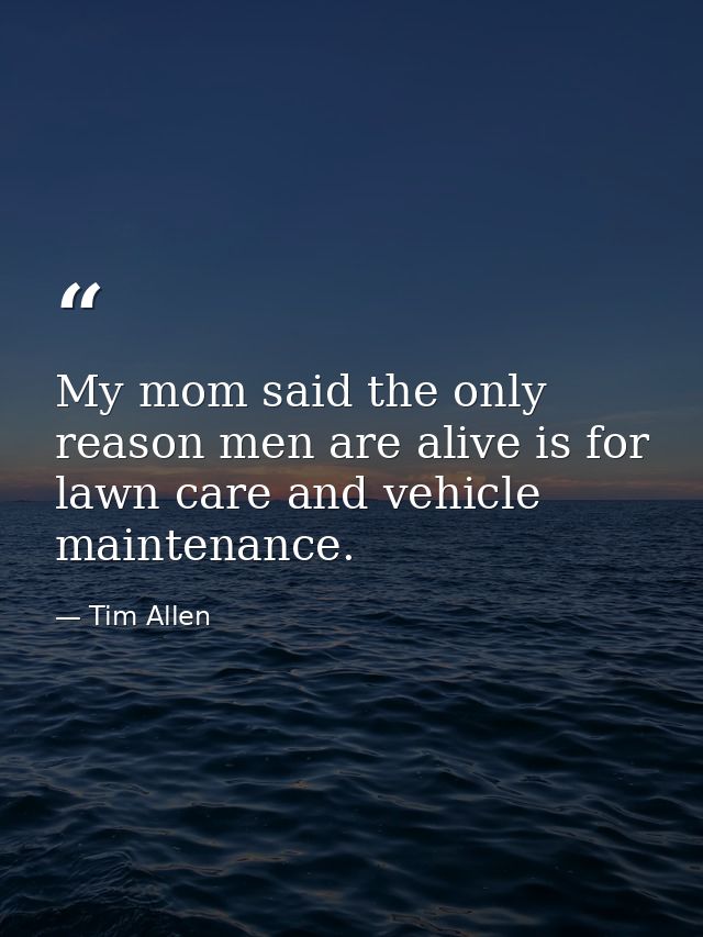 My mom said the only reason men are alive is for lawn care and vehicle maintenance. — Tim Allen