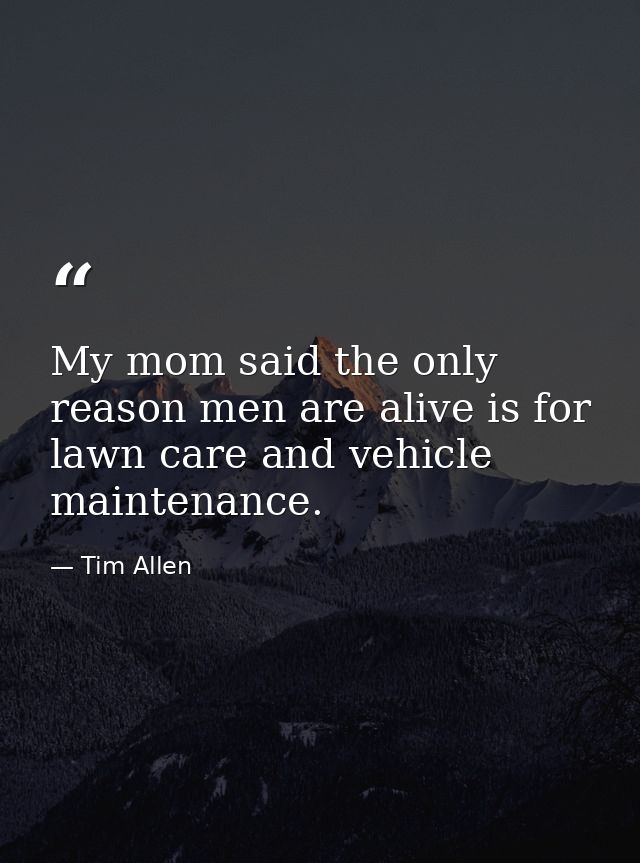 My mom said the only reason men are alive is for lawn care and vehicle maintenance. — Tim Allen
