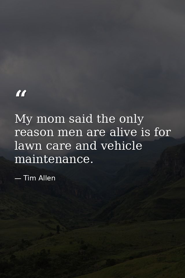 My mom said the only reason men are alive is for lawn care and vehicle maintenance. — Tim Allen
