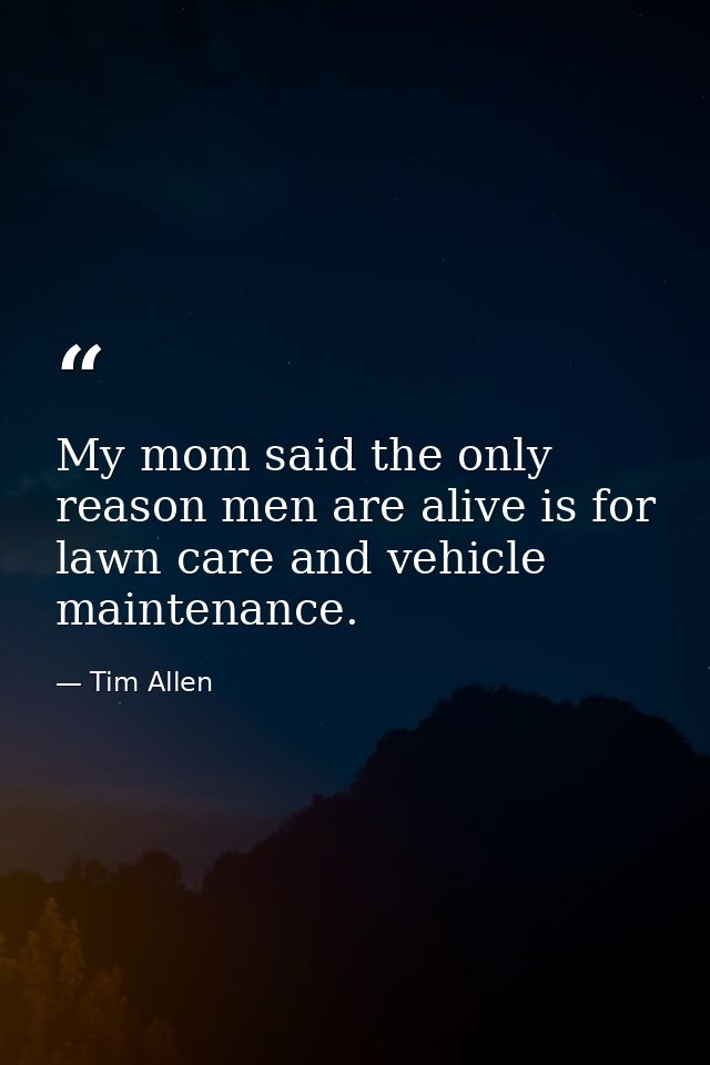 My mom said the only reason men are alive is for lawn care and vehicle maintenance. — Tim Allen