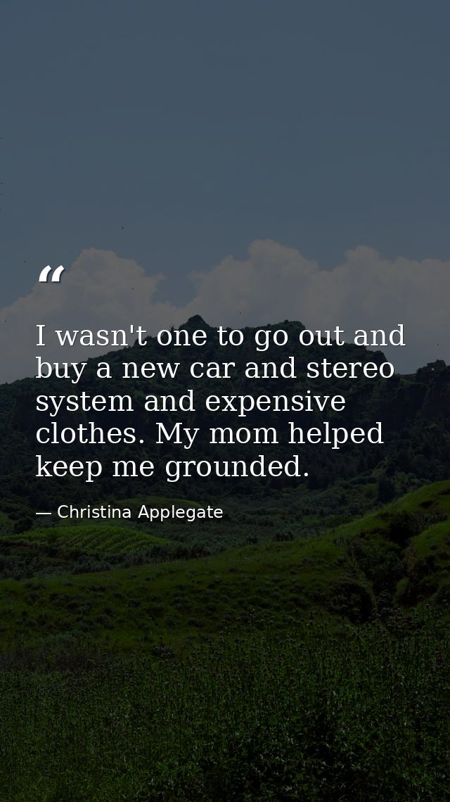I wasn't one to go out and buy a new car and stereo system and expensive clothes. My mom helped keep me grounded. — Christina Applegate