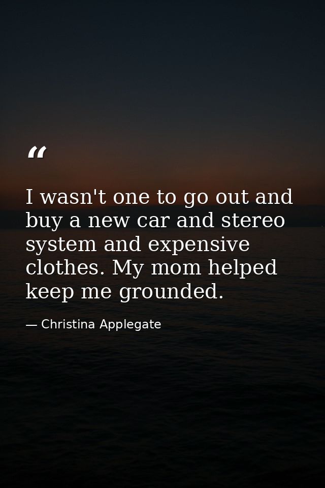 I wasn't one to go out and buy a new car and stereo system and expensive clothes. My mom helped keep me grounded. — Christina Applegate