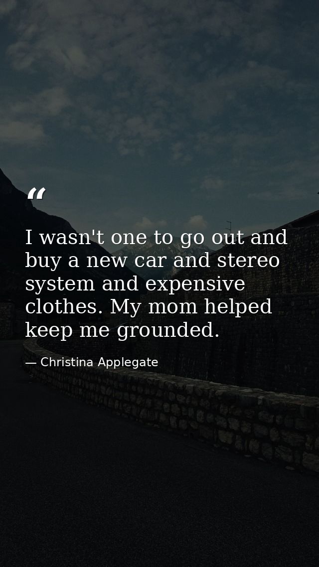 I wasn't one to go out and buy a new car and stereo system and expensive clothes. My mom helped keep me grounded. — Christina Applegate