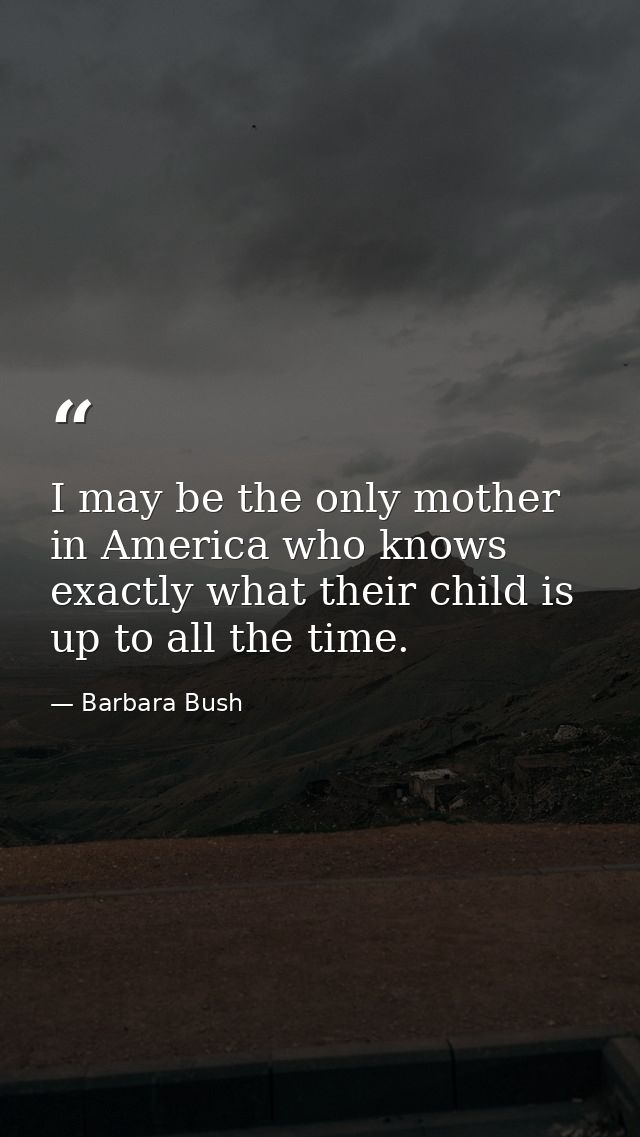 I may be the only mother in America who knows exactly what their child is up to all the time. — Barbara Bush