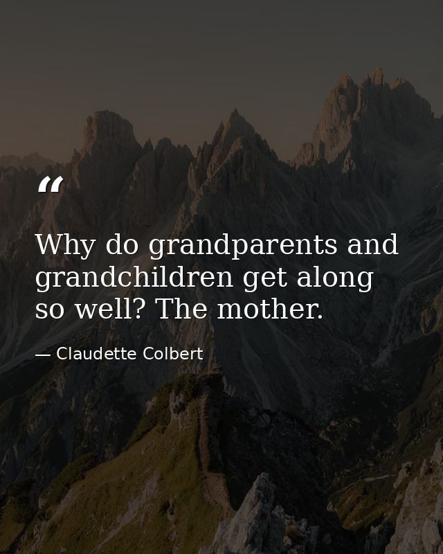Why do grandparents and grandchildren get along so well? The mother. — Claudette Colbert