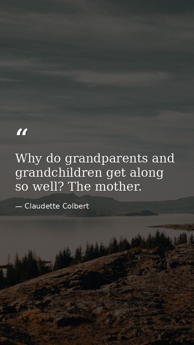Why do grandparents and grandchildren get along so well? The mother. — Claudette Colbert