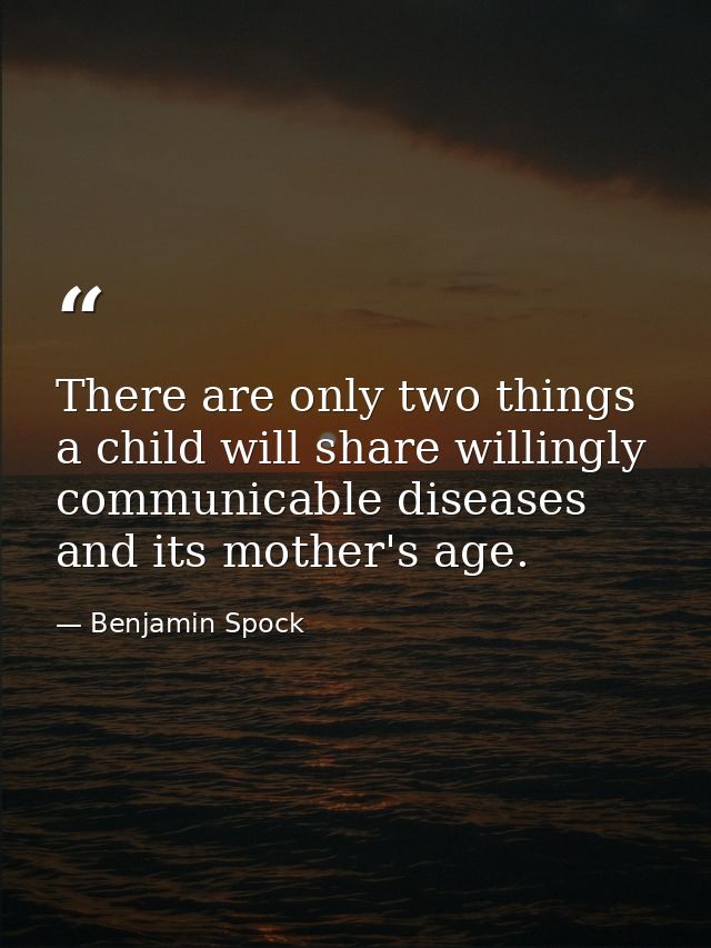 There are only two things a child will share willingly communicable diseases and its mother's age. — Benjamin Spock