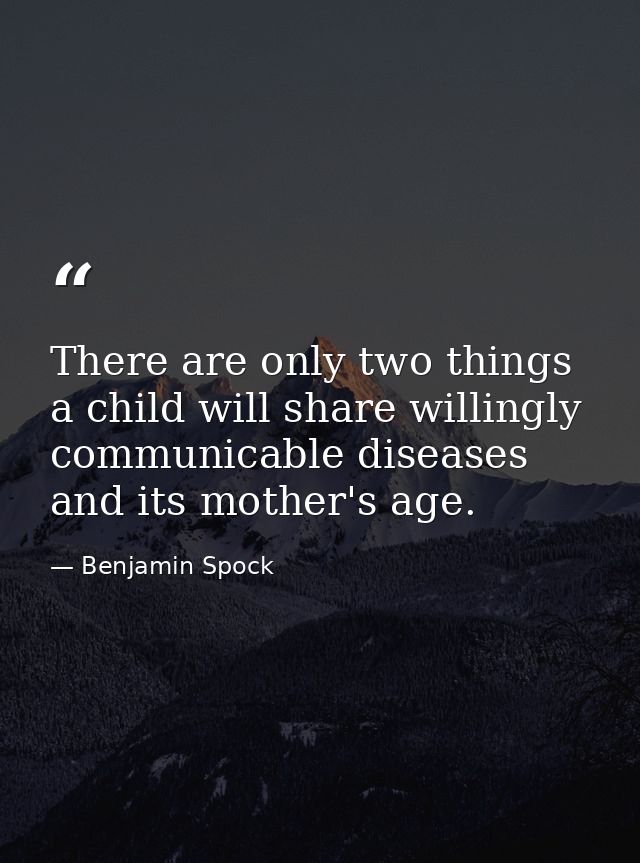 There are only two things a child will share willingly communicable diseases and its mother's age. — Benjamin Spock