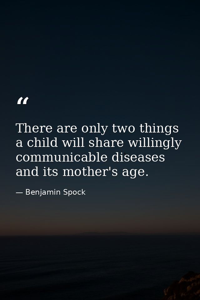 There are only two things a child will share willingly communicable diseases and its mother's age. — Benjamin Spock