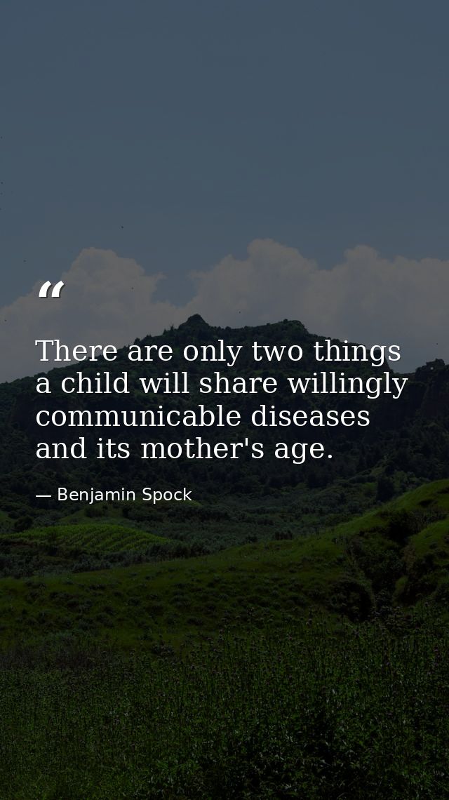 There are only two things a child will share willingly communicable diseases and its mother's age. — Benjamin Spock
