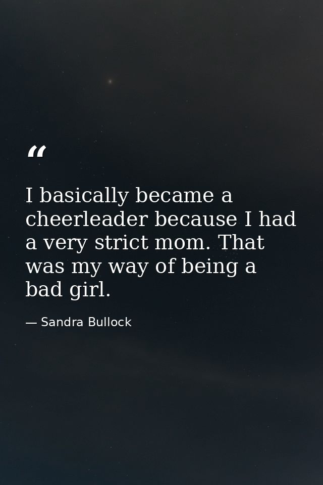 I basically became a cheerleader because I had a very strict mom. That was my way of being a bad girl. — Sandra Bullock