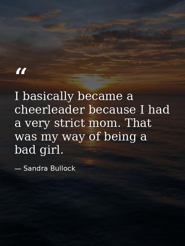 I basically became a cheerleader because I had a very strict mom. That was my way of being a bad girl. — Sandra Bullock