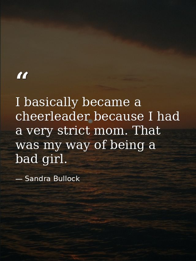 I basically became a cheerleader because I had a very strict mom. That was my way of being a bad girl. — Sandra Bullock