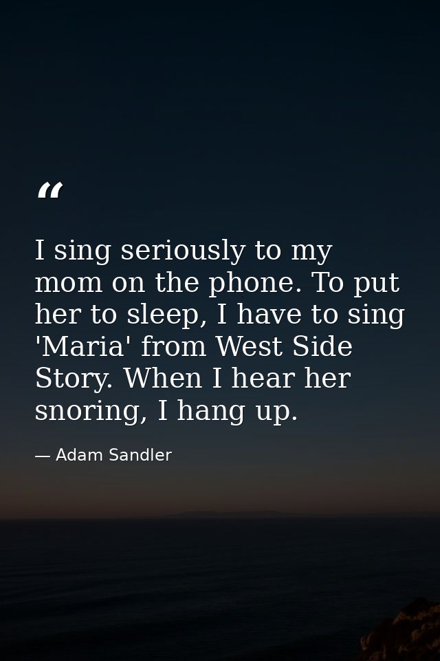 I sing seriously to my mom on the phone. To put her to sleep, I have to sing 'Maria' from West Side Story. When I hear h — Adam Sandler