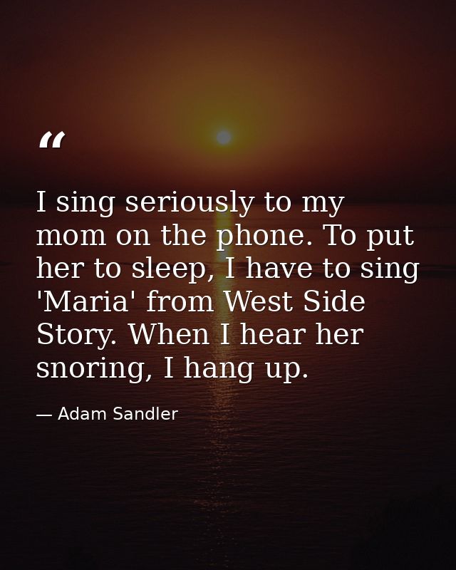 I sing seriously to my mom on the phone. To put her to sleep, I have to sing 'Maria' from West Side Story. When I hear h — Adam Sandler