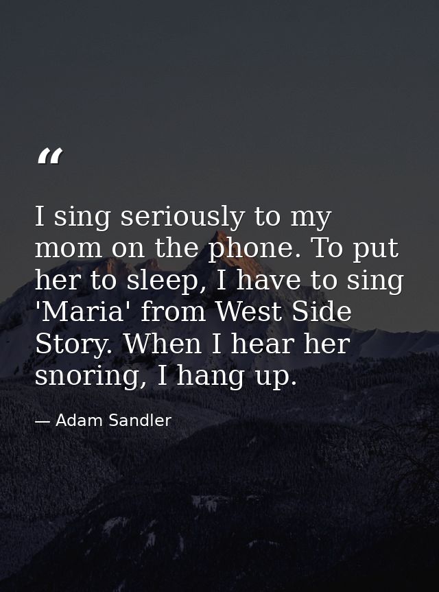 I sing seriously to my mom on the phone. To put her to sleep, I have to sing 'Maria' from West Side Story. When I hear h — Adam Sandler
