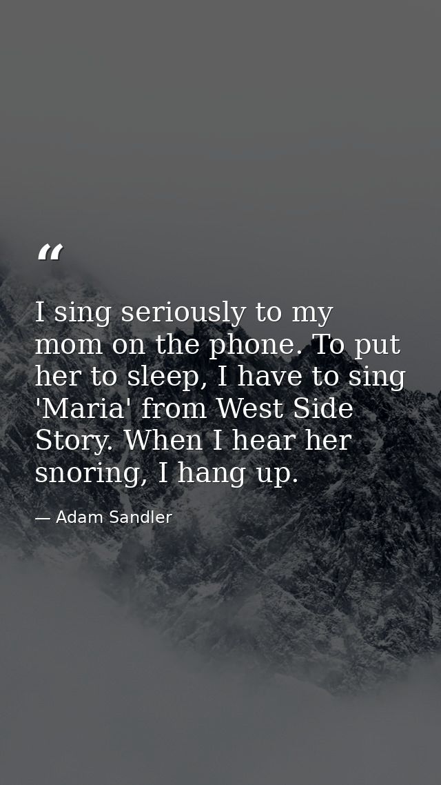 I sing seriously to my mom on the phone. To put her to sleep, I have to sing 'Maria' from West Side Story. When I hear h — Adam Sandler