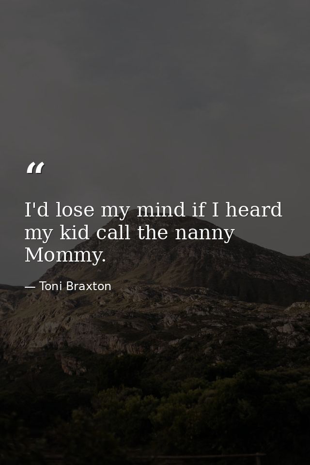 I'd lose my mind if I heard my kid call the nanny Mommy. — Toni Braxton