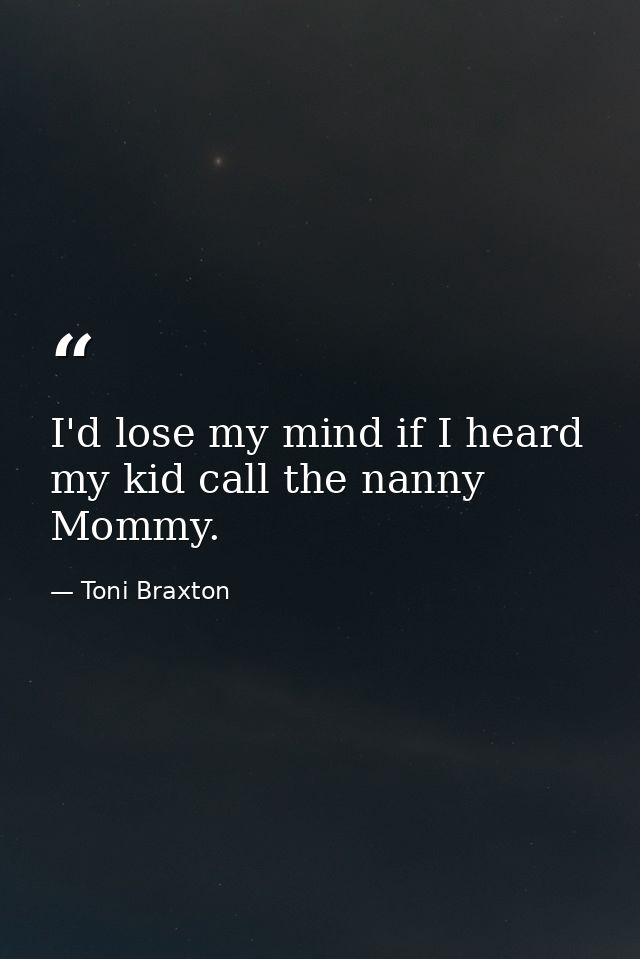 I'd lose my mind if I heard my kid call the nanny Mommy. — Toni Braxton