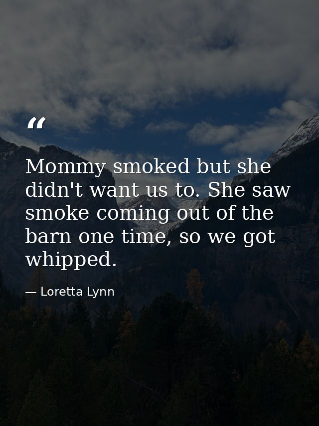 Mommy smoked but she didn't want us to. She saw smoke coming out of the barn one time, so we got whipped. — Loretta Lynn